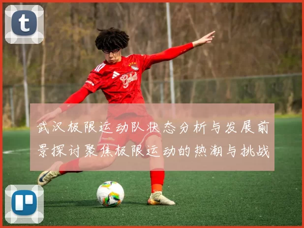 武汉极限运动队状态分析与发展前景探讨聚焦极限运动的热潮与挑战