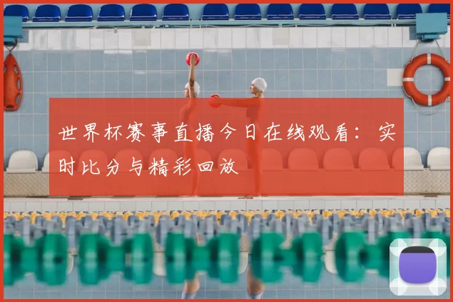 世界杯赛事直播今日在线观看:实时比分与精彩回放