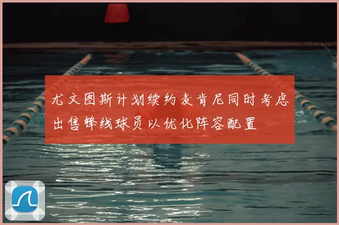 尤文图斯计划续约麦肯尼同时考虑出售锋线球员以优化阵容配置