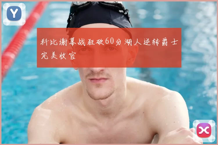 科比谢幕战狂砍60分湖人逆转爵士完美收官