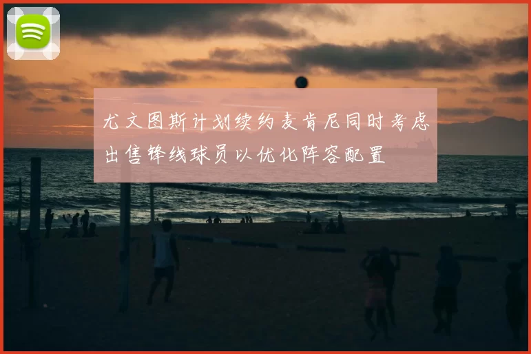 尤文图斯计划续约麦肯尼同时考虑出售锋线球员以优化阵容配置