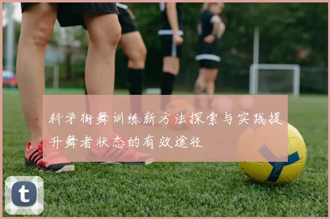 科学街舞训练新方法探索与实践提升舞者状态的有效途径
