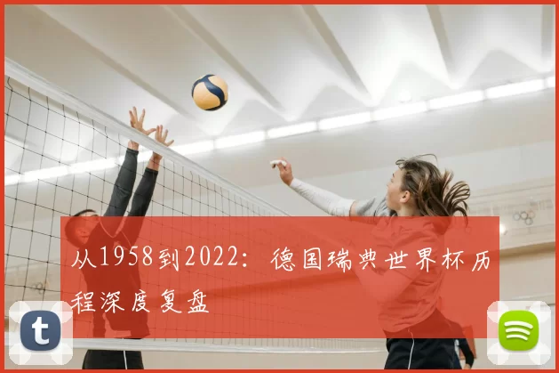 从1958到2022:德国瑞典世界杯历程深度复盘