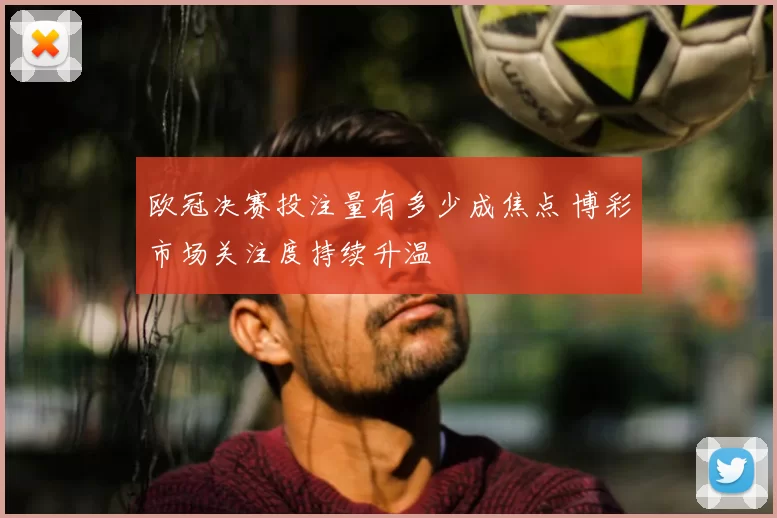 欧冠决赛投注量有多少成焦点 博彩市场关注度持续升温