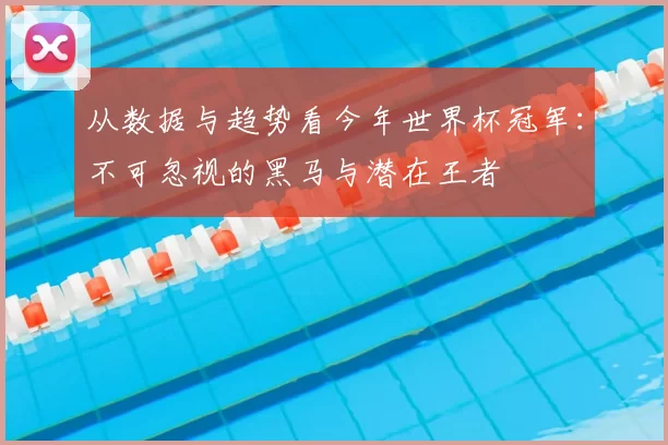 从数据与趋势看今年世界杯冠军：不可忽视的黑马与潜在王者