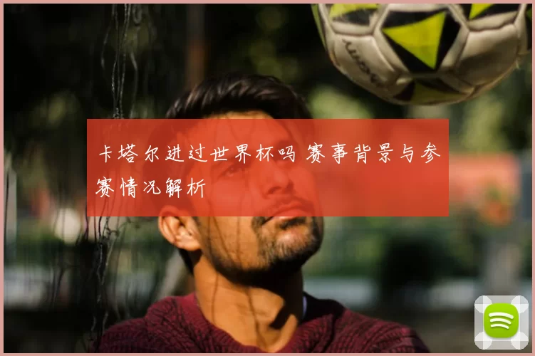 卡塔尔进过世界杯吗 赛事背景与参赛情况解析