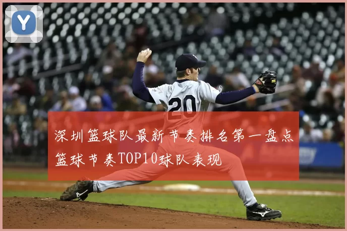 深圳篮球队最新节奏排名第一盘点篮球节奏TOP10球队表现