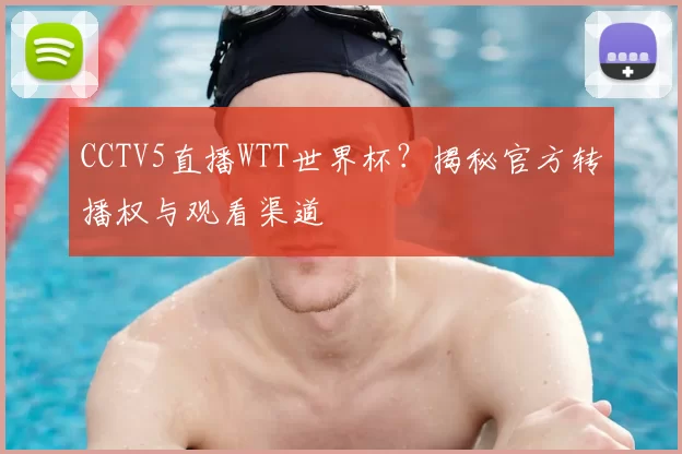 CCTV5直播WTT世界杯？揭秘官方转播权与观看渠道