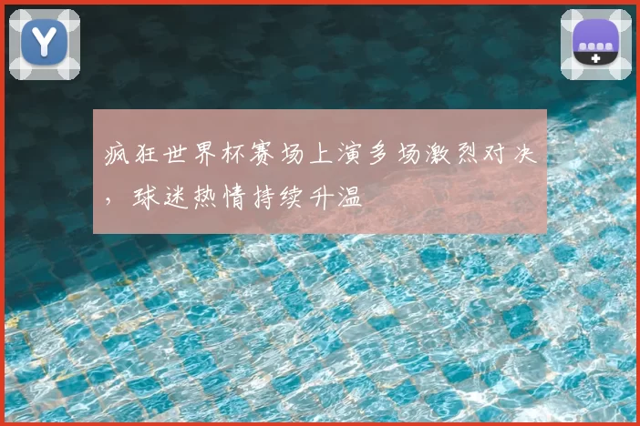 疯狂世界杯赛场上演多场激烈对决，球迷热情持续升温