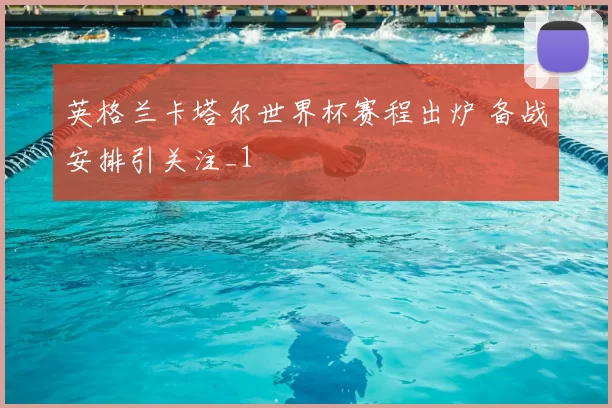 英格兰卡塔尔世界杯赛程出炉 备战安排引关注_1