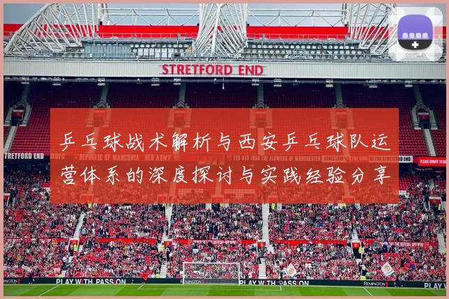 乒乓球战术解析与西安乒乓球队运营体系的深度探讨与实践经验分享