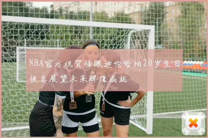 NBA官方祝贺榜眼迪伦哈珀20岁生日快乐展望未来辉煌成就