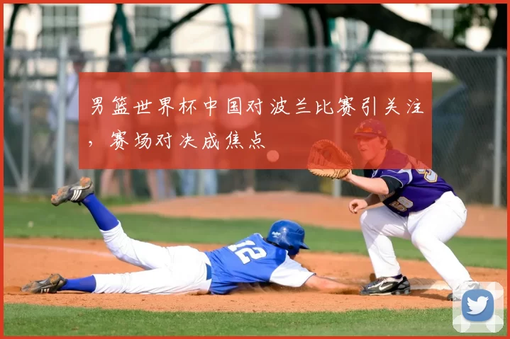 男篮世界杯中国对波兰比赛引关注,赛场对决成焦点