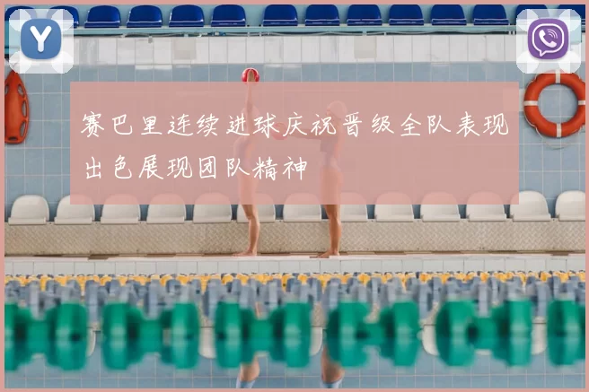赛巴里连续进球庆祝晋级全队表现出色展现团队精神