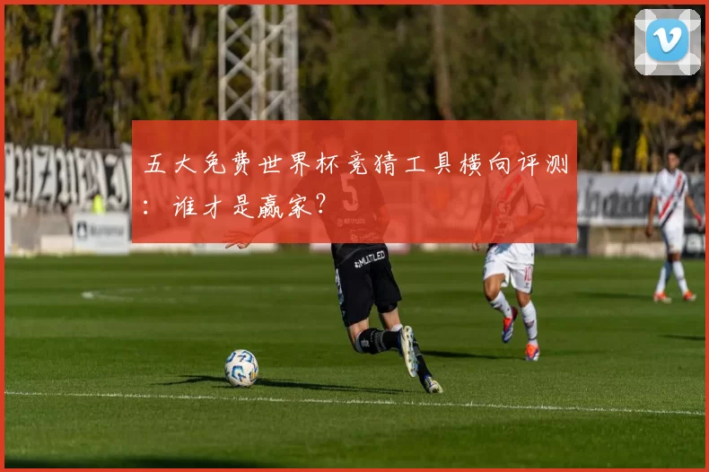 五大免费世界杯竞猜工具横向评测:谁才是赢家?