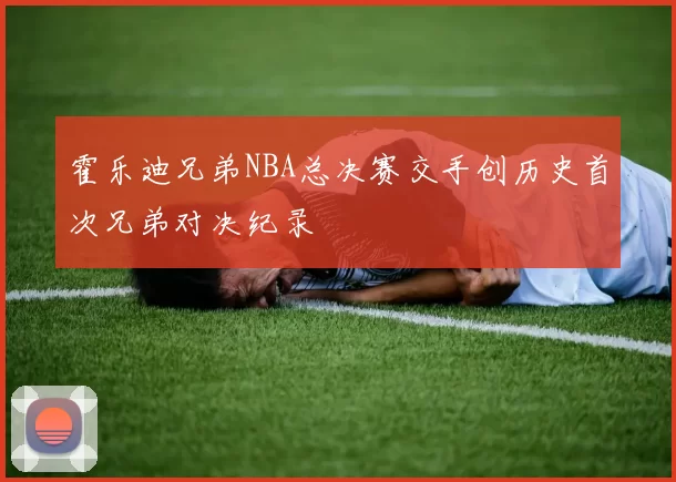 霍乐迪兄弟NBA总决赛交手创历史首次兄弟对决纪录
