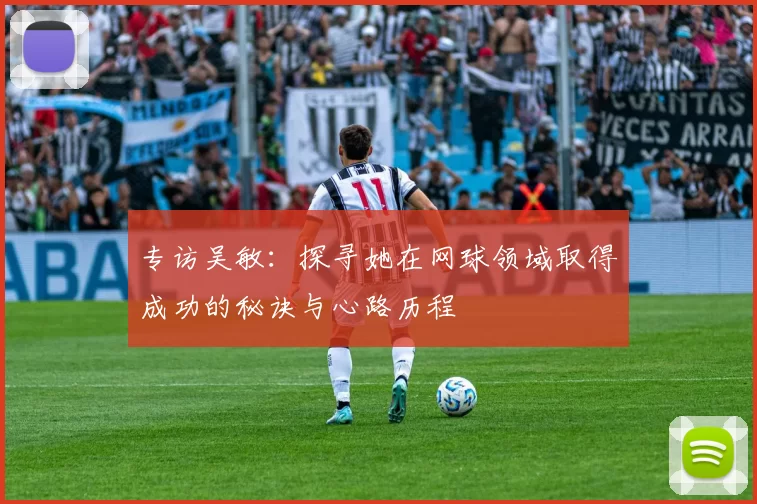 专访吴敏：探寻她在网球领域取得成功的秘诀与心路历程