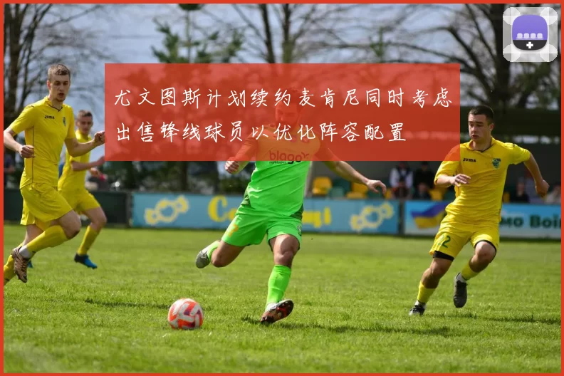 尤文图斯计划续约麦肯尼同时考虑出售锋线球员以优化阵容配置
