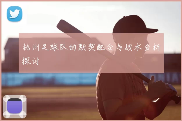 杭州足球队的默契配合与战术分析探讨