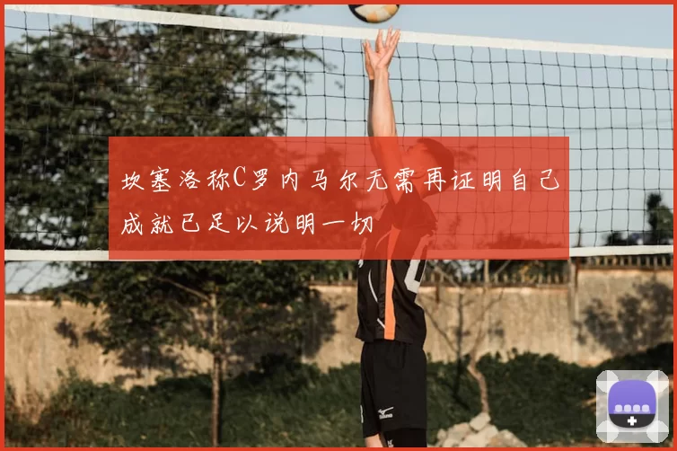 坎塞洛称C罗内马尔无需再证明自己成就已足以说明一切