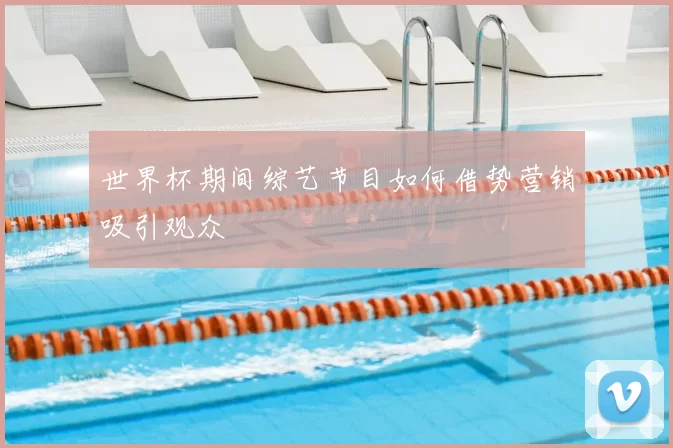 世界杯期间综艺节目如何借势营销吸引观众