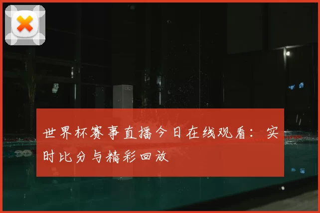 世界杯赛事直播今日在线观看:实时比分与精彩回放