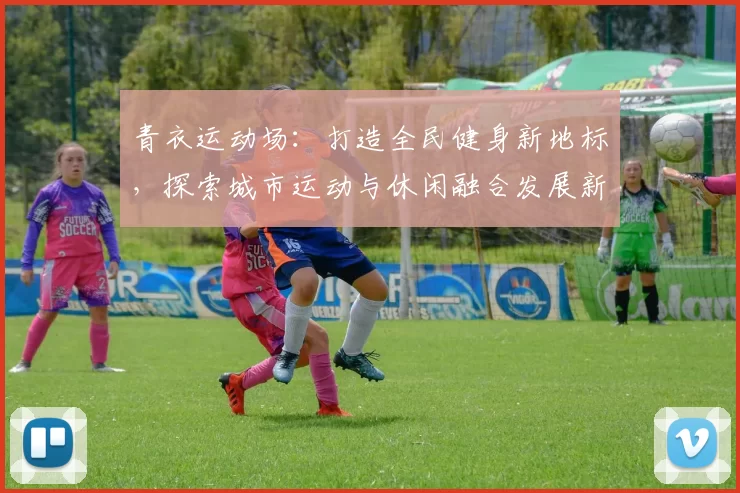 青衣运动场：打造全民健身新地标，探索城市运动与休闲融合发展新模式