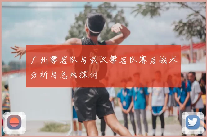 广州攀岩队与武汉攀岩队赛后战术分析与总结探讨