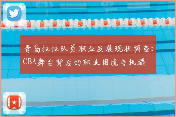 青岛拉拉队员职业发展现状调查：CBA舞台背后的职业困境与机遇