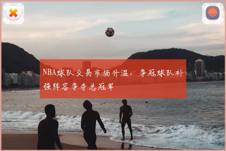 NBA球队交易市场升温，争冠球队补强阵容争夺总冠军
