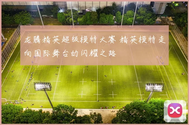 龙腾精英超级模特大赛 精英模特走向国际舞台的闪耀之路
