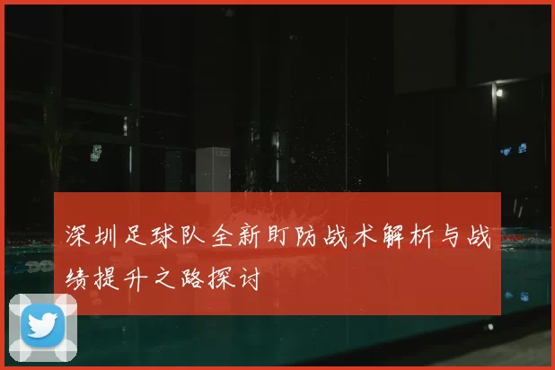 深圳足球队全新盯防战术解析与战绩提升之路探讨