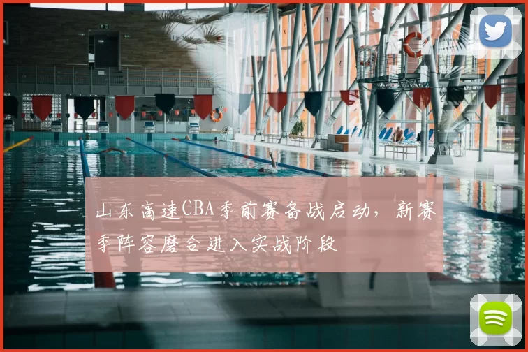 山东高速CBA季前赛备战启动，新赛季阵容磨合进入实战阶段
