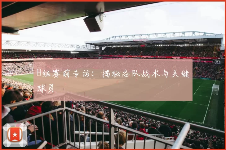 H组赛前专访:揭秘各队战术与关键球员