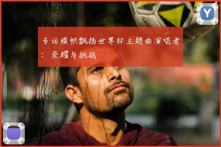 专访旗帜飘扬世界杯主题曲演唱者：荣耀与挑战
