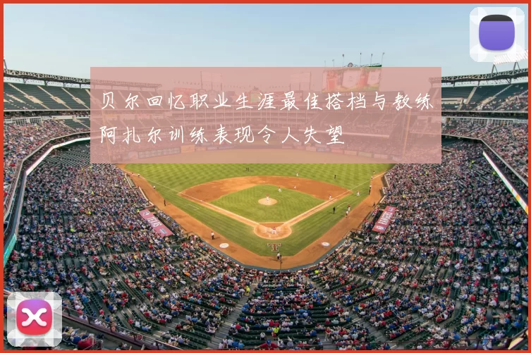 贝尔回忆职业生涯最佳搭档与教练阿扎尔训练表现令人失望