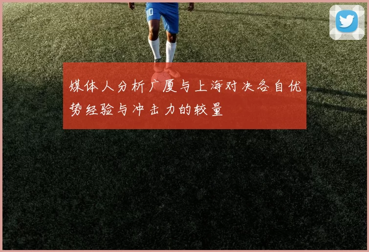 媒体人分析广厦与上海对决各自优势经验与冲击力的较量