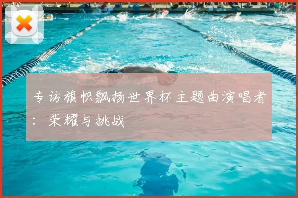 专访旗帜飘扬世界杯主题曲演唱者:荣耀与挑战