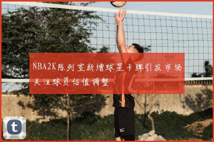 NBA2K陈列室新增球星卡牌引发市场关注球员估值调整