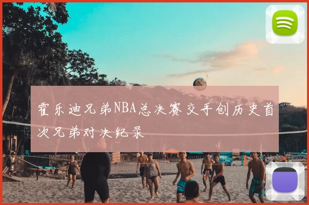 霍乐迪兄弟NBA总决赛交手创历史首次兄弟对决纪录