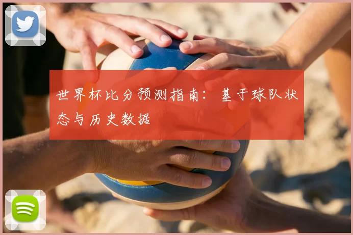 世界杯比分预测指南:基于球队状态与历史数据