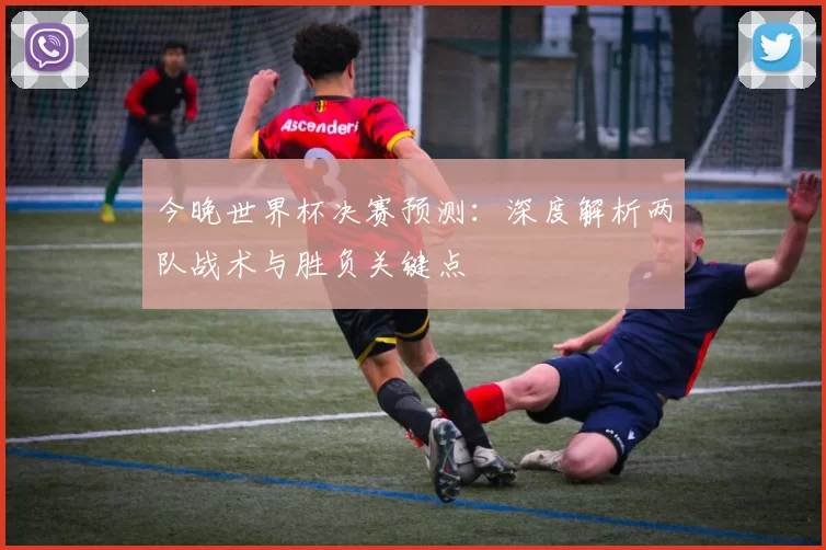 今晚世界杯决赛预测：深度解析两队战术与胜负关键点