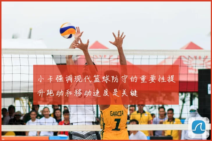 小卡强调现代篮球防守的重要性提升跑动和移动速度是关键