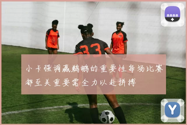 小卡强调赢鹈鹕的重要性每场比赛都至关重要需全力以赴拼搏
