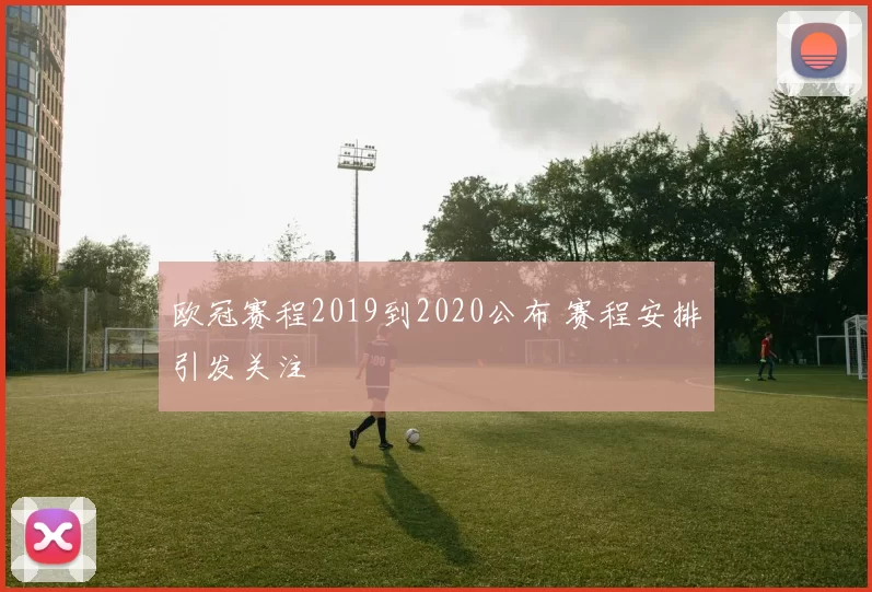 欧冠赛程2019到2020公布 赛程安排引发关注