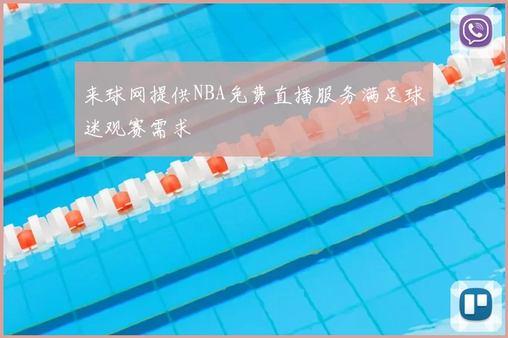 来球网提供NBA免费直播服务满足球迷观赛需求