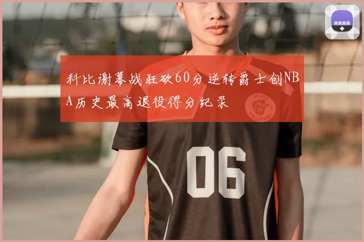 科比谢幕战狂砍60分逆转爵士创NBA历史最高退役得分纪录
