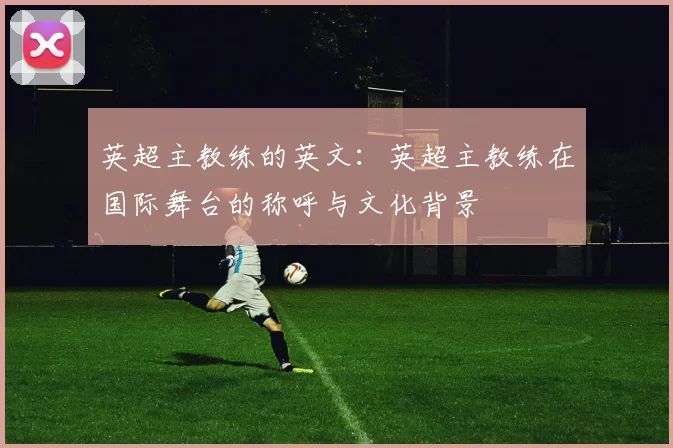英超主教练的英文：英超主教练在国际舞台的称呼与文化背景