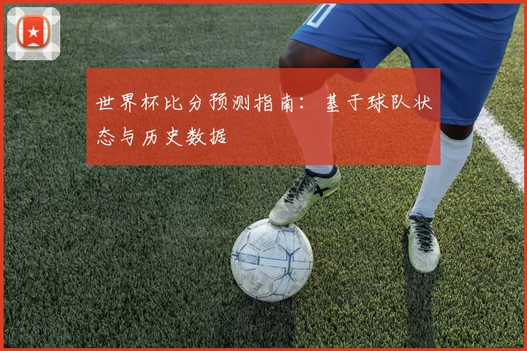 世界杯比分预测指南:基于球队状态与历史数据