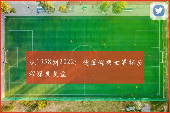 从1958到2022:德国瑞典世界杯历程深度复盘